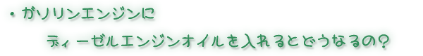 ガソリンエンジンにディーゼルエンジンオイルを入れるとどうなるの?